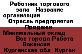 Работник торгового зала › Название организации ­ Fusion Service › Отрасль предприятия ­ Продажи › Минимальный оклад ­ 27 600 - Все города Работа » Вакансии   . Курганская обл.,Курган г.